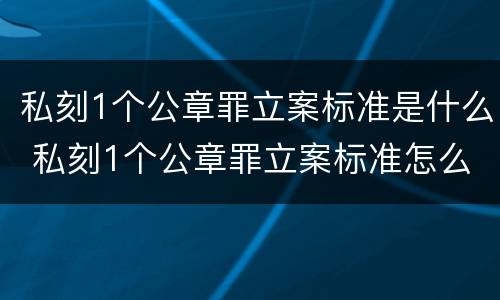 私刻1个公章罪立案标准是什么 私刻1个公章罪立案标准怎么处理