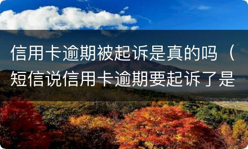 信用卡逾期被起诉是真的吗（短信说信用卡逾期要起诉了是真的吗）