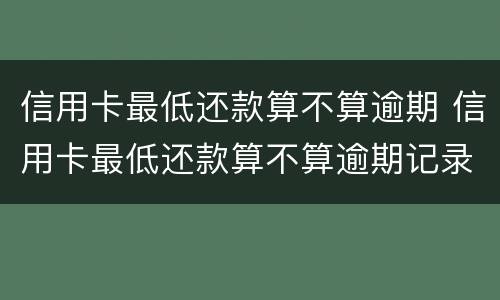信用卡最低还款算不算逾期 信用卡最低还款算不算逾期记录