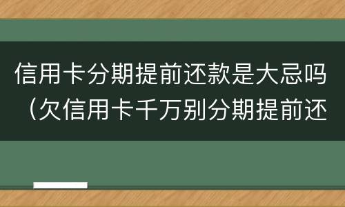 信用卡分期提前还款是大忌吗（欠信用卡千万别分期提前还）