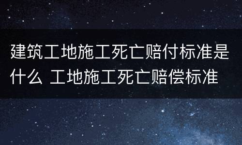 建筑工地施工死亡赔付标准是什么 工地施工死亡赔偿标准