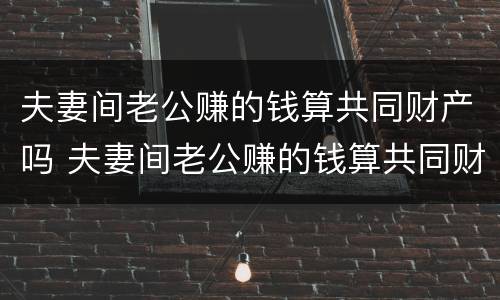 夫妻间老公赚的钱算共同财产吗 夫妻间老公赚的钱算共同财产吗