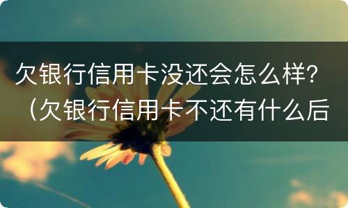 欠银行信用卡没还会怎么样？（欠银行信用卡不还有什么后果）