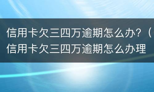 信用卡欠三四万逾期怎么办?（信用卡欠三四万逾期怎么办理）