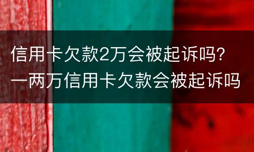 信用卡欠款2万会被起诉吗？ 一两万信用卡欠款会被起诉吗