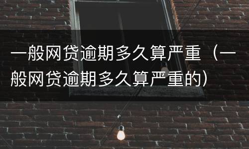 一般网贷逾期多久算严重（一般网贷逾期多久算严重的）