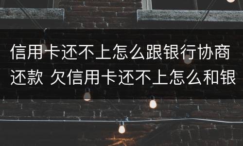 信用卡还不上怎么跟银行协商还款 欠信用卡还不上怎么和银行协商