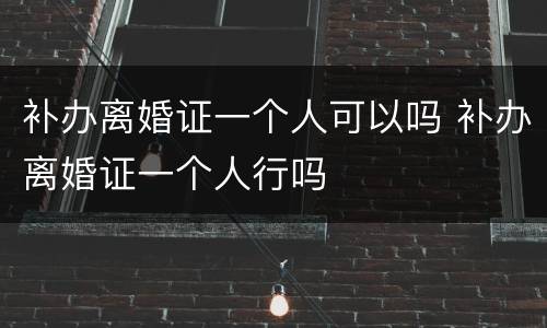补办离婚证一个人可以吗 补办离婚证一个人行吗
