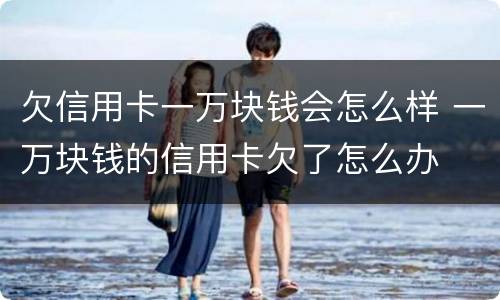 欠信用卡一万块钱会怎么样 一万块钱的信用卡欠了怎么办