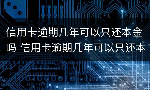 信用卡逾期几年可以只还本金吗 信用卡逾期几年可以只还本金吗怎么办