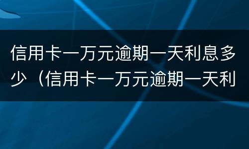 信用卡一万元逾期一天利息多少（信用卡一万元逾期一天利息多少呢）