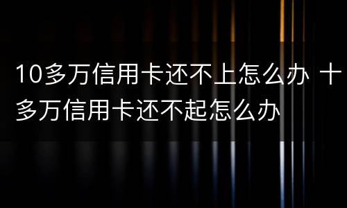 10多万信用卡还不上怎么办 十多万信用卡还不起怎么办