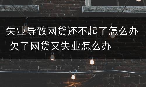 失业导致网贷还不起了怎么办 欠了网贷又失业怎么办
