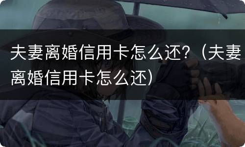 夫妻离婚信用卡怎么还?（夫妻离婚信用卡怎么还）
