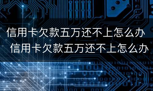 信用卡欠款五万还不上怎么办 信用卡欠款五万还不上怎么办
