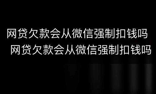 网贷欠款会从微信强制扣钱吗 网贷欠款会从微信强制扣钱吗怎么办