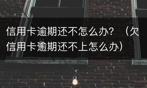 信用卡逾期还不怎么办？（欠信用卡逾期还不上怎么办）