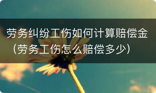劳务纠纷工伤如何计算赔偿金（劳务工伤怎么赔偿多少）