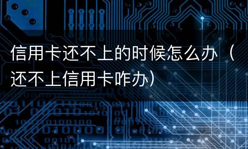 信用卡还不上的时候怎么办（还不上信用卡咋办）