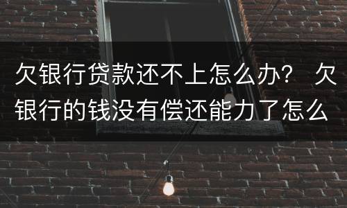 欠银行贷款还不上怎么办？ 欠银行的钱没有偿还能力了怎么办