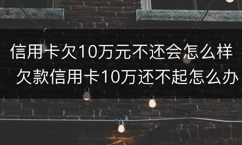 信用卡欠10万元不还会怎么样 欠款信用卡10万还不起怎么办