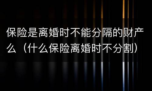 保险是离婚时不能分隔的财产么（什么保险离婚时不分割）