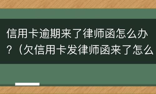 信用卡逾期来了律师函怎么办?（欠信用卡发律师函来了怎么办）