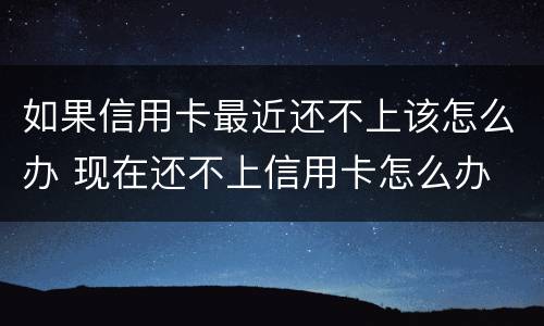如果信用卡最近还不上该怎么办 现在还不上信用卡怎么办