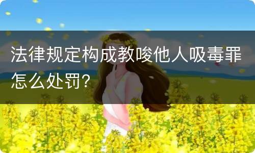 法律规定构成教唆他人吸毒罪怎么处罚？