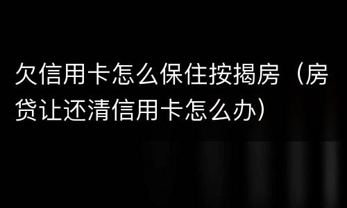 欠信用卡怎么保住按揭房（房贷让还清信用卡怎么办）