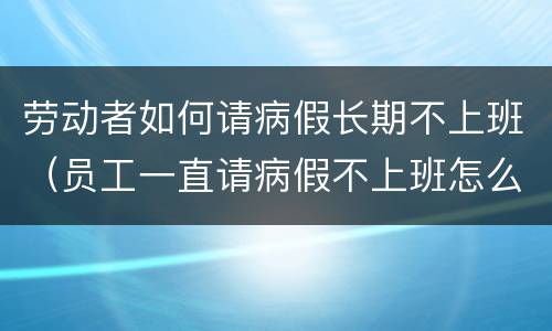 劳动者如何请病假长期不上班（员工一直请病假不上班怎么办）