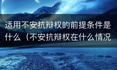 适用不安抗辩权的前提条件是什么（不安抗辩权在什么情况下适用）