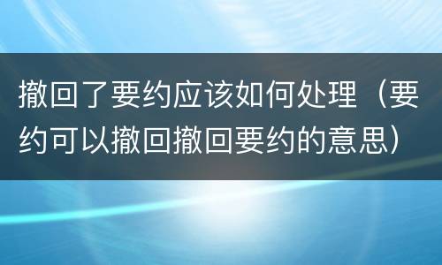 撤回了要约应该如何处理（要约可以撤回撤回要约的意思）