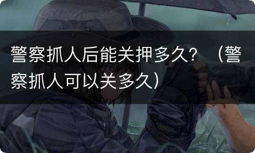 警察抓人后能关押多久？（警察抓人可以关多久）