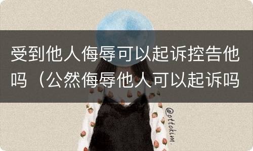 受到他人侮辱可以起诉控告他吗（公然侮辱他人可以起诉吗）