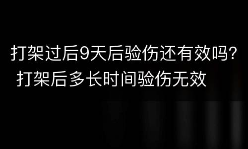 打架过后9天后验伤还有效吗？ 打架后多长时间验伤无效