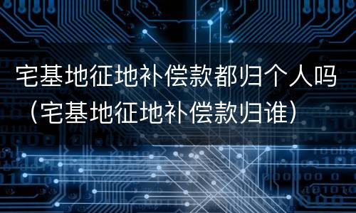 宅基地征地补偿款都归个人吗（宅基地征地补偿款归谁）