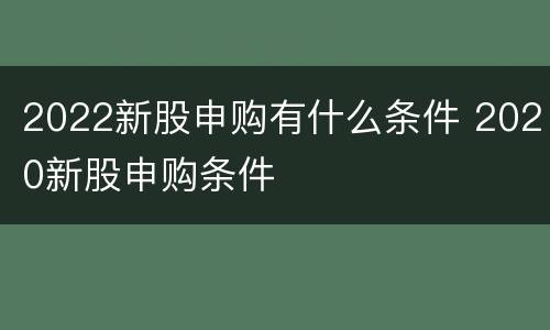2022新股申购有什么条件 2020新股申购条件