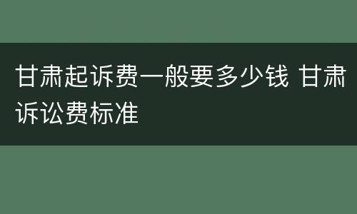 甘肃起诉费一般要多少钱 甘肃诉讼费标准