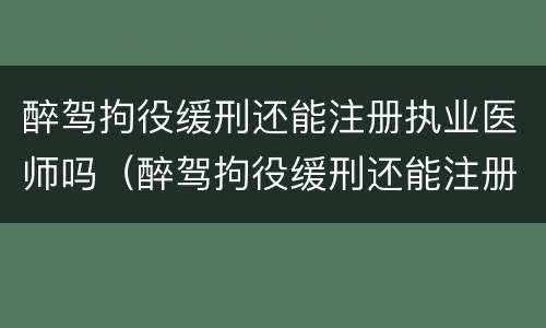 醉驾拘役缓刑还能注册执业医师吗（醉驾拘役缓刑还能注册执业医师吗知乎）
