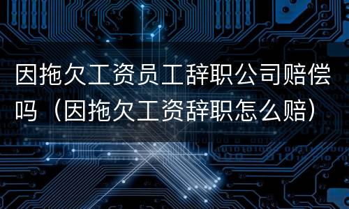 因拖欠工资员工辞职公司赔偿吗（因拖欠工资辞职怎么赔）