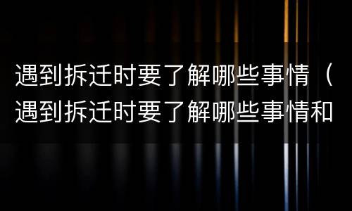 遇到拆迁时要了解哪些事情（遇到拆迁时要了解哪些事情和情况）