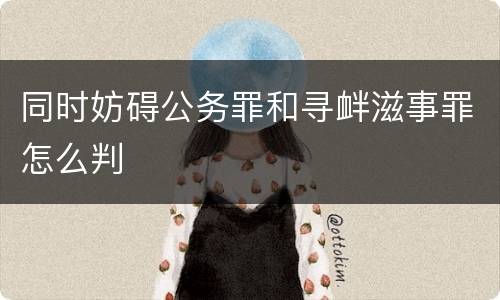 同时妨碍公务罪和寻衅滋事罪怎么判
