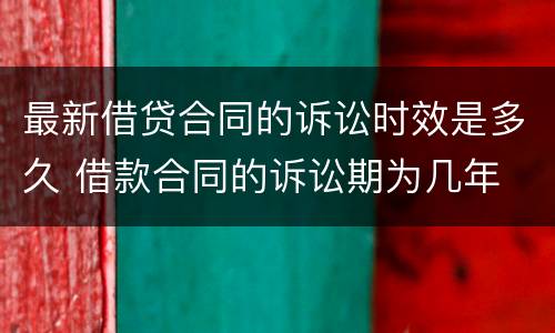 最新借贷合同的诉讼时效是多久 借款合同的诉讼期为几年