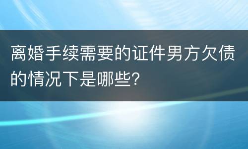 离婚手续需要的证件男方欠债的情况下是哪些？