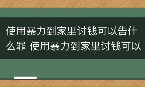 使用暴力到家里讨钱可以告什么罪 使用暴力到家里讨钱可以告什么罪行