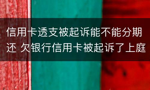 信用卡透支被起诉能不能分期还 欠银行信用卡被起诉了上庭可以要求分期吗