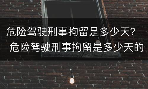 危险驾驶刑事拘留是多少天？ 危险驾驶刑事拘留是多少天的