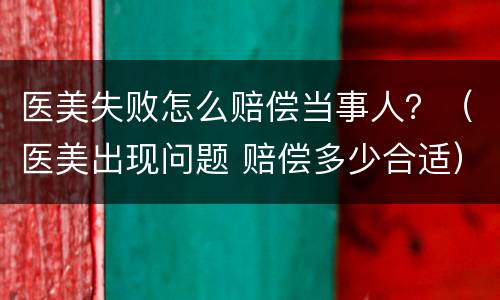医美失败怎么赔偿当事人？（医美出现问题 赔偿多少合适）