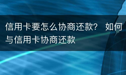 信用卡要怎么协商还款？ 如何与信用卡协商还款